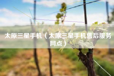 太原三星手机（太原三星手机售后服务网点）