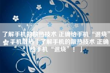 了解手机的散热技术 正确给手机“退烧”！手机散热「了解手机的散热技术 正确给手机“退烧”！」