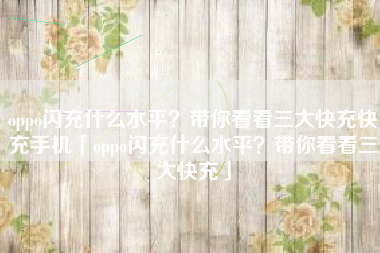 oppo闪充什么水平？带你看看三大快充快充手机「oppo闪充什么水平？带你看看三大快充」