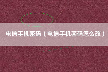 电信手机密码（电信手机密码怎么改）