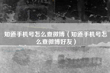 知道手机号怎么查微博（知道手机号怎么查微博好友）