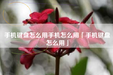 手机键盘怎么用手机怎么用「手机键盘怎么用」