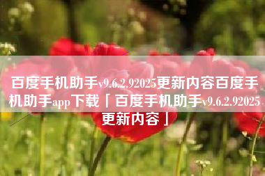 百度手机助手v9.6.2.92025更新内容百度手机助手app下载「百度手机助手v9.6.2.92025更新内容」