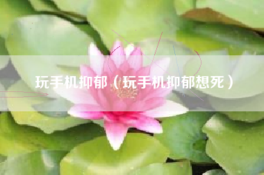 玩手机抑郁（玩手机抑郁想死）