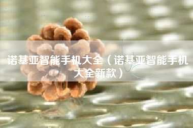 诺基亚智能手机大全（诺基亚智能手机大全新款）