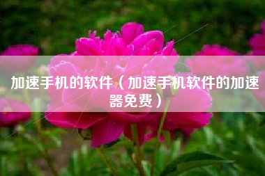 加速手机的软件（加速手机软件的加速器免费）
