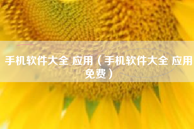 手机软件大全 应用（手机软件大全 应用免费）