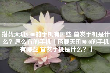 搭载天玑9000的手机有哪些 首发手机是什么？怎么有的手机「搭载天玑9000的手机有哪些 首发手机是什么？」