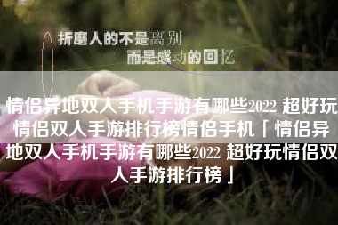 情侣异地双人手机手游有哪些2022 超好玩情侣双人手游排行榜情侣手机「情侣异地双人手机手游有哪些2022 超好玩情侣双人手游排行榜」