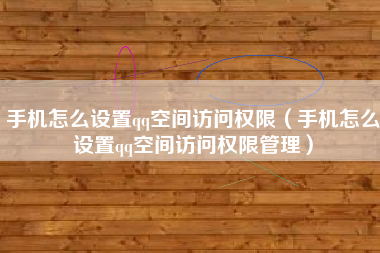 手机怎么设置qq空间访问权限（手机怎么设置qq空间访问权限管理）