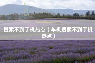 搜索不到手机热点（车机搜索不到手机热点）
