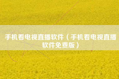 手机看电视直播软件（手机看电视直播软件免费版）