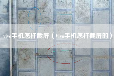 vivo手机怎样截屏（Vivo手机怎样截屏的）