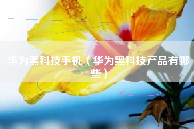 华为黑科技手机（华为黑科技产品有哪些）