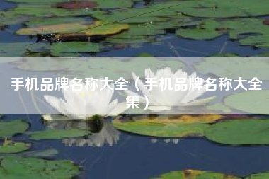 手机品牌名称大全（手机品牌名称大全集）