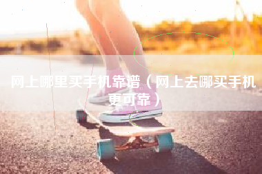 网上哪里买手机靠谱（网上去哪买手机更可靠）