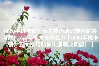 OPPO手机卡顿？五大技巧助你快速解决问题！oppo手机太卡怎么办「OPPO手机卡顿？五大技巧助你快速解决问题！」