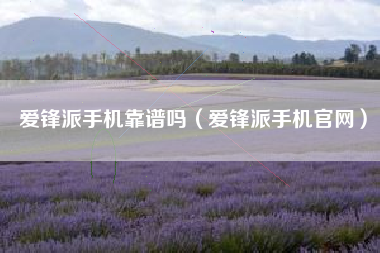 爱锋派手机靠谱吗（爱锋派手机官网）