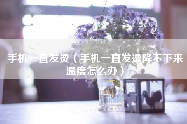 手机一直发烫（手机一直发烫降不下来温度怎么办）