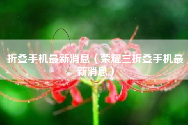 折叠手机最新消息（荣耀三折叠手机最新消息）