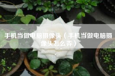 手机当做电脑摄像头（手机当做电脑摄像头怎么弄）