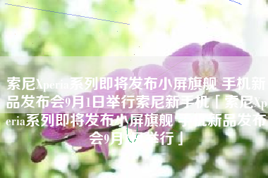 索尼Xperia系列即将发布小屏旗舰 手机新品发布会9月1日举行索尼新手机「索尼Xperia系列即将发布小屏旗舰 手机新品发布会9月1日举行」