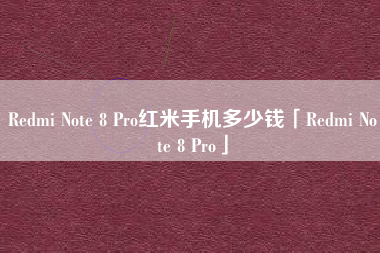 Redmi Note 8 Pro红米手机多少钱「Redmi Note 8 Pro」