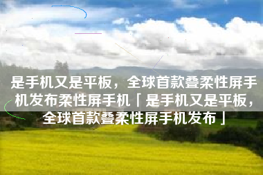 是手机又是平板，全球首款叠柔性屏手机发布柔性屏手机「是手机又是平板，全球首款叠柔性屏手机发布」