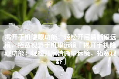 揭开手机隐藏功能：轻松开启清晰望远镜，拓宽视野手机望远镜「揭开手机隐藏功能：轻松开启清晰望远镜，拓宽视野」