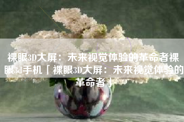 裸眼3D大屏：未来视觉体验的革命者裸眼3d手机「裸眼3D大屏：未来视觉体验的革命者」