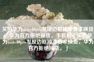 买的华为mate60pro发现边框掉漆要求换货，华为官方拒绝换货。手机框「买的华为mate60pro发现边框掉漆要求换货，华为官方拒绝换货。」