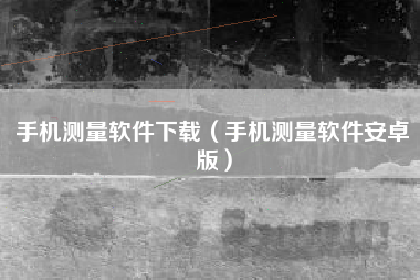 手机测量软件下载（手机测量软件安卓版）