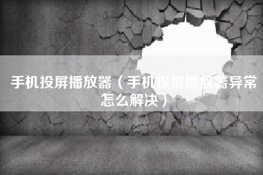 手机投屏播放器（手机投屏播放器异常怎么解决）