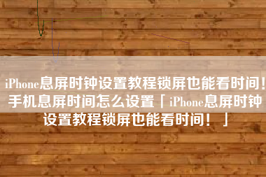 iPhone息屏时钟设置教程锁屏也能看时间！手机息屏时间怎么设置「iPhone息屏时钟设置教程锁屏也能看时间！」