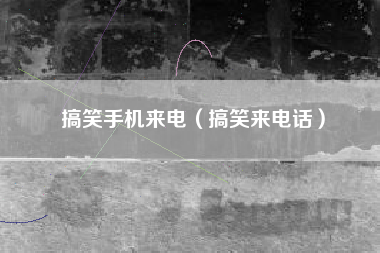搞笑手机来电（搞笑来电话）