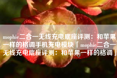 mophie二合一无线充电底座评测：和苹果一样的格调手机充电模块「mophie二合一无线充电底座评测：和苹果一样的格调」