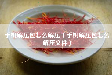 手机解压包怎么解压（手机解压包怎么解压文件）