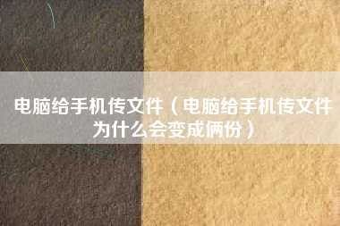 电脑给手机传文件（电脑给手机传文件为什么会变成俩份）