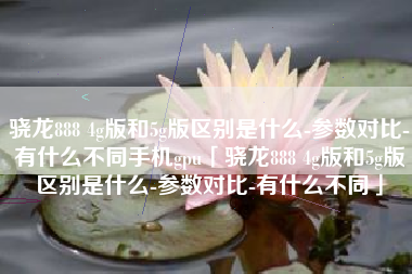 骁龙888 4g版和5g版区别是什么-参数对比-有什么不同手机gpu「骁龙888 4g版和5g版区别是什么-参数对比-有什么不同」