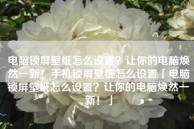 电脑锁屏壁纸怎么设置？让你的电脑焕然一新！手机锁屏壁纸怎么设置「电脑锁屏壁纸怎么设置？让你的电脑焕然一新！」