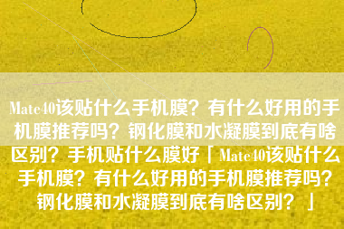 Mate40该贴什么手机膜？有什么好用的手机膜推荐吗？钢化膜和水凝膜到底有啥区别？手机贴什么膜好「Mate40该贴什么手机膜？有什么好用的手机膜推荐吗？钢化膜和水凝膜到底有啥区别？」