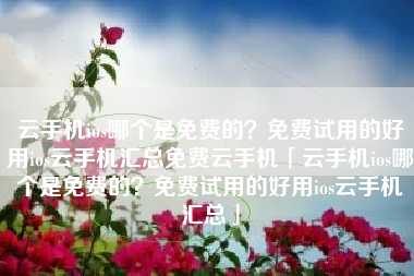 云手机ios哪个是免费的？免费试用的好用ios云手机汇总免费云手机「云手机ios哪个是免费的？免费试用的好用ios云手机汇总」