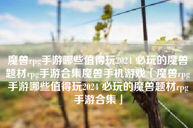 魔兽rpg手游哪些值得玩2024 必玩的魔兽题材rpg手游合集魔兽手机游戏「魔兽rpg手游哪些值得玩2024 必玩的魔兽题材rpg手游合集」