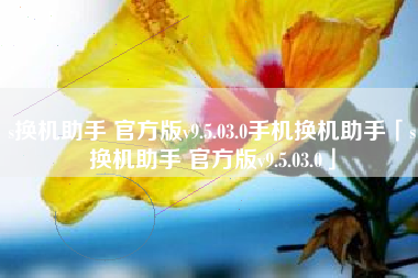 s换机助手 官方版v9.5.03.0手机换机助手「s换机助手 官方版v9.5.03.0」