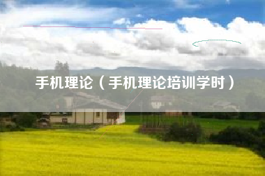 手机理论（手机理论培训学时）