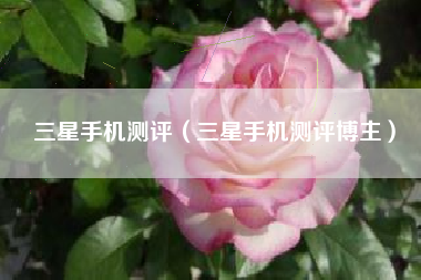 三星手机测评（三星手机测评博主）