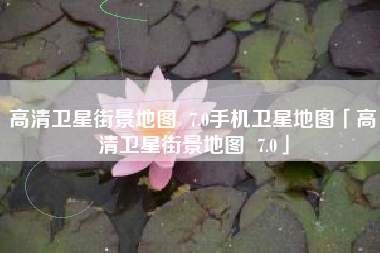 高清卫星街景地图 7.0手机卫星地图「高清卫星街景地图 7.0」 高清卫星街景地图 7.0手机卫星地图「高清卫星街景地图 7.0」