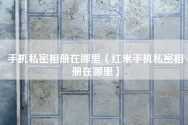 手机私密相册在哪里（红米手机私密相册在哪里）
