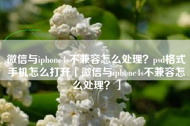 微信与iphone4s不兼容怎么处理？psd格式手机怎么打开「微信与iphone4s不兼容怎么处理？」