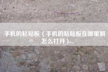 手机的粘贴板（手机的粘贴板在哪里啊怎么打开）